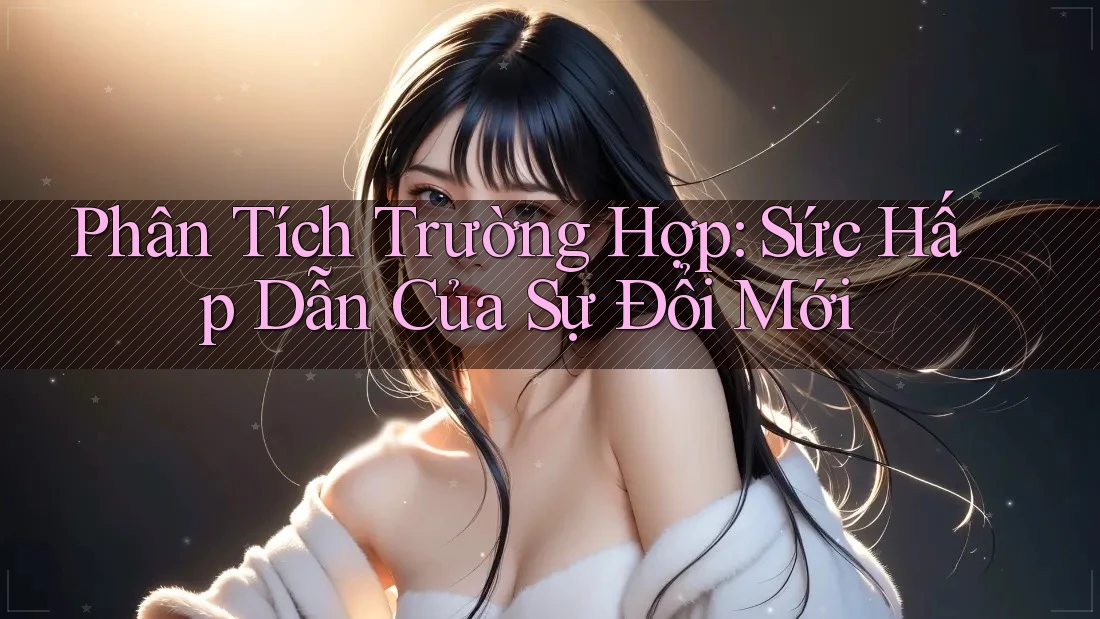 Phân Tích Trường Hợp: Sức Hấp Dẫn Của Sự Đổi Mới Phân Tích Trường Hợp: Sức Hấp Dẫn Của Sự Đổi Mới