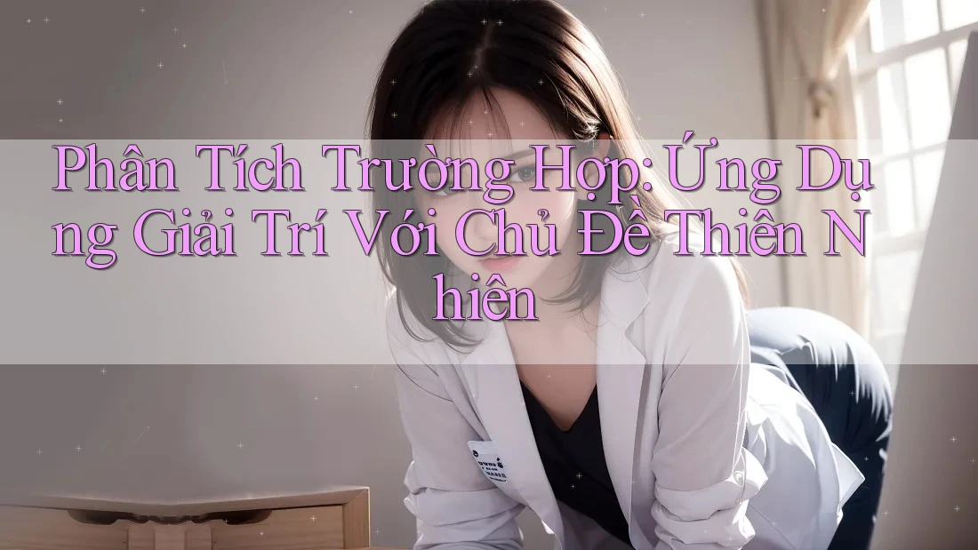 Phân Tích Trường Hợp: Ứng Dụng Giải Trí Với Chủ Đề Thiên Nhiên