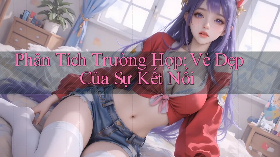 Phân Tích Trường Hợp: Vẻ Đẹp Của Sự Kết Nối Phân Tích Trường Hợp: Vẻ Đẹp Của Sự Kết Nối