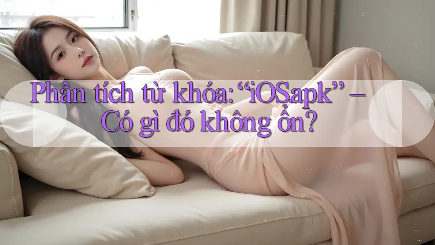 Phân tích từ khóa: “iOS. apk” – Có gì đó không ổn? Phân tích từ khóa: “iOS. apk” – Có gì đó không ổn?