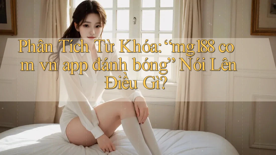 Phân Tích Từ Khóa: “mg188 com vn app đánh bóng” Nói Lên Điều Gì? Phân Tích Từ Khóa: “mg188 com vn app đánh bóng” Nói Lên Điều Gì?