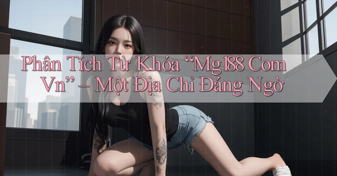 Phân Tích Từ Khóa “Mg188 Com Vn” – Một Địa Chỉ Đáng Ngờ Phân Tích Từ Khóa “Mg188 Com Vn” – Một Địa Chỉ Đáng Ngờ
