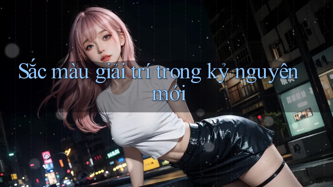Sắc màu giải trí trong kỷ nguyên mới Sắc màu giải trí trong kỷ nguyên mới