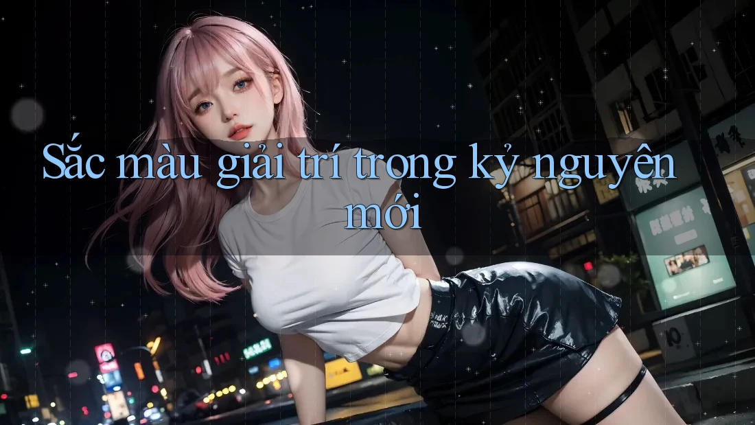 Sắc màu giải trí trong kỷ nguyên mới