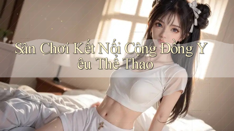 Sân Chơi Kết Nối Cộng Đồng Yêu Thể Thao