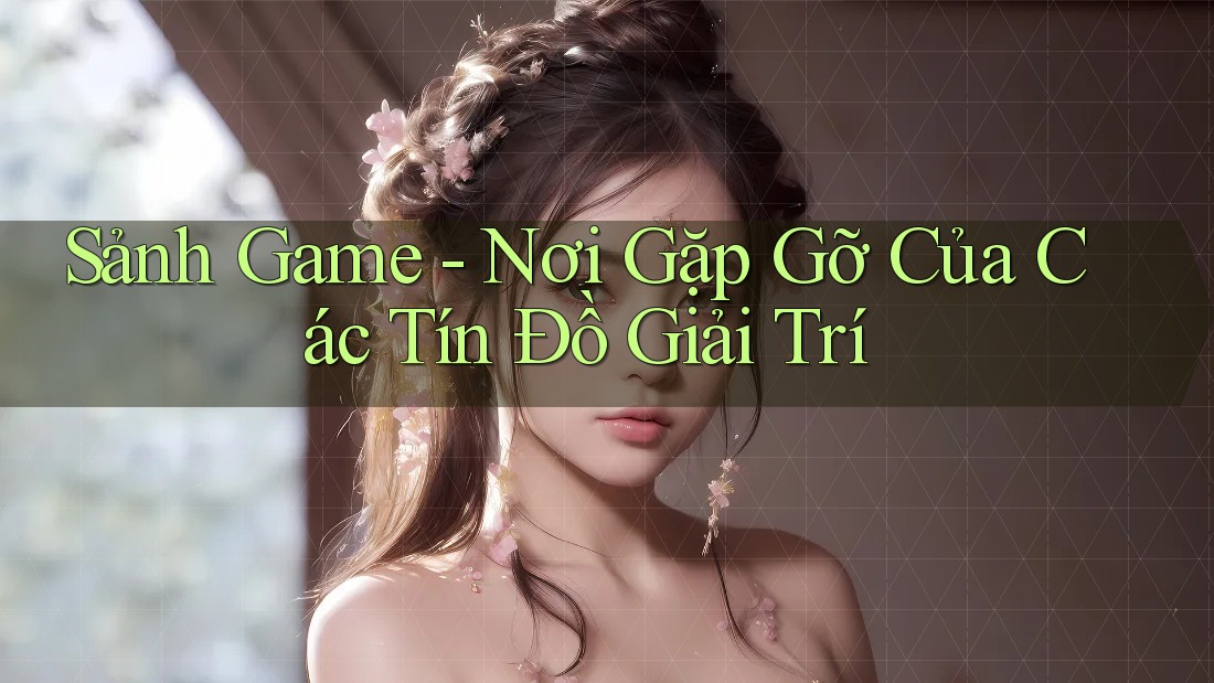 Sảnh Game - Nơi Gặp Gỡ Của Các Tín Đồ Giải Trí