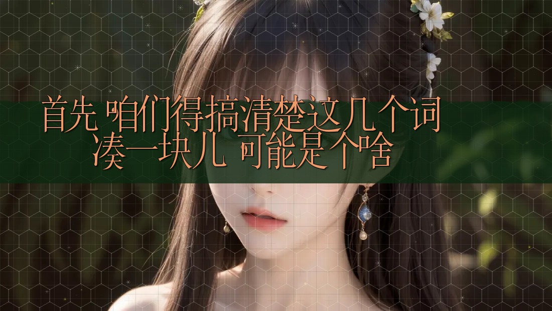 首先,咱们得搞清楚这几个词凑一块儿,可能是个啥 首先,咱们得搞清楚这几个词凑一块儿,可能是个啥
