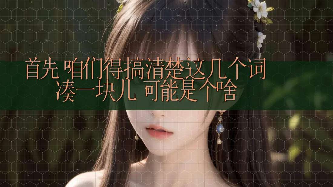 首先,咱们得搞清楚这几个词凑一块儿,可能是个啥 首先,咱们得搞清楚这几个词凑一块儿,可能是个啥