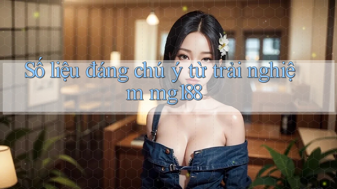 Số liệu đáng chú ý từ trải nghiệm mg188 Số liệu đáng chú ý từ trải nghiệm mg188