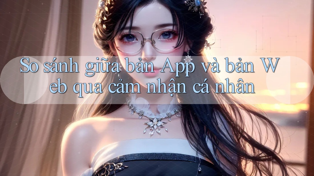 So sánh giữa bản App và bản Web qua cảm nhận cá nhân So sánh giữa bản App và bản Web qua cảm nhận cá nhân
