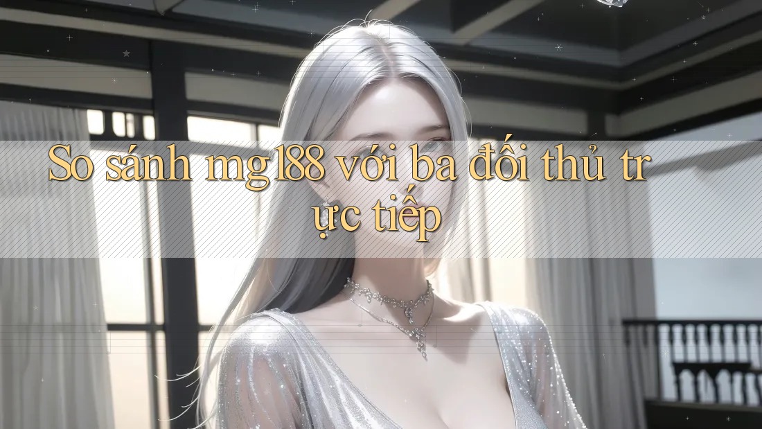 So sánh mg188 với ba đối thủ trực tiếp