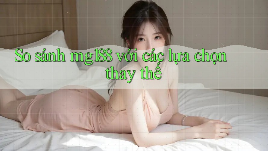 So sánh mg188 với các lựa chọn thay thế