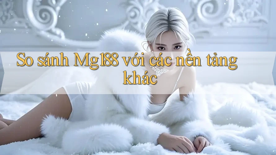 So sánh Mg188 với các nền tảng khác So sánh Mg188 với các nền tảng khác