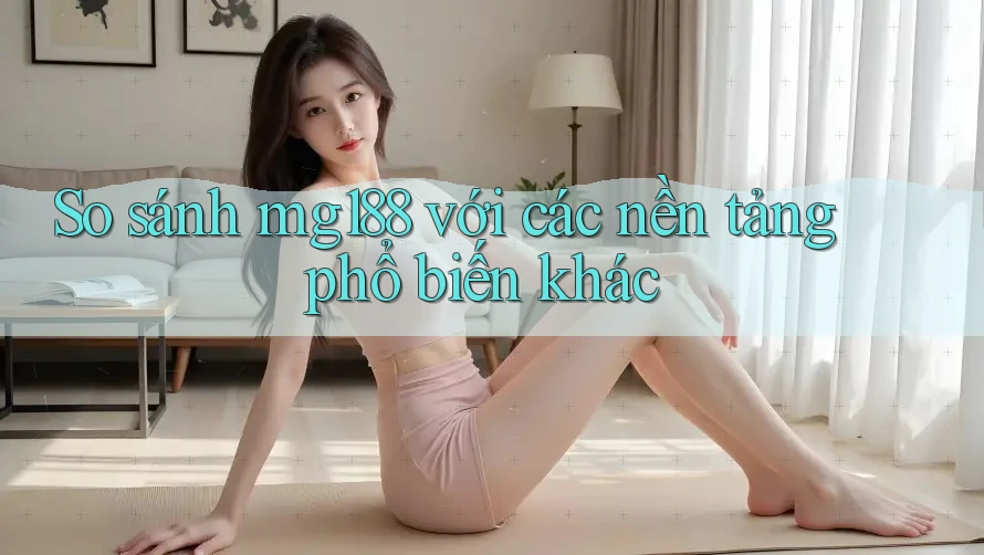 So sánh mg188 với các nền tảng phổ biến khác So sánh mg188 với các nền tảng phổ biến khác