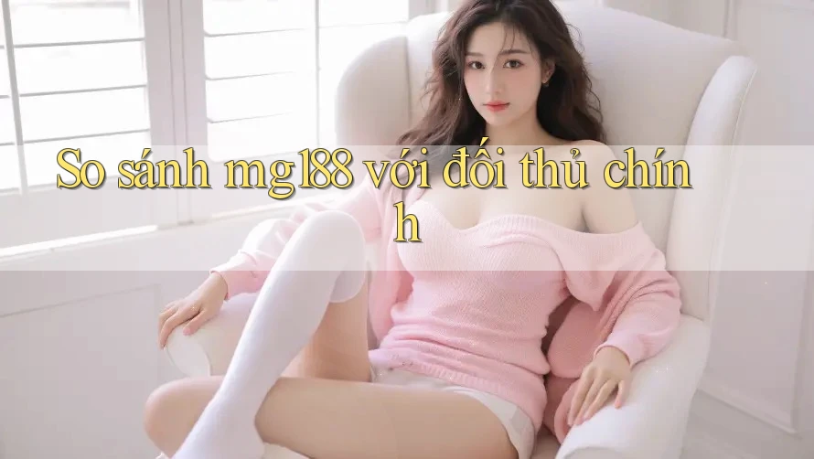So sánh mg188 với đối thủ chính So sánh mg188 với đối thủ chính