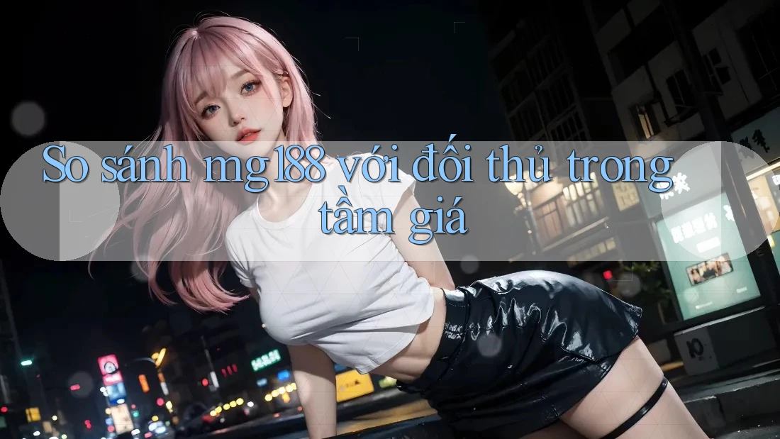 So sánh mg188 với đối thủ trong tầm giá So sánh mg188 với đối thủ trong tầm giá