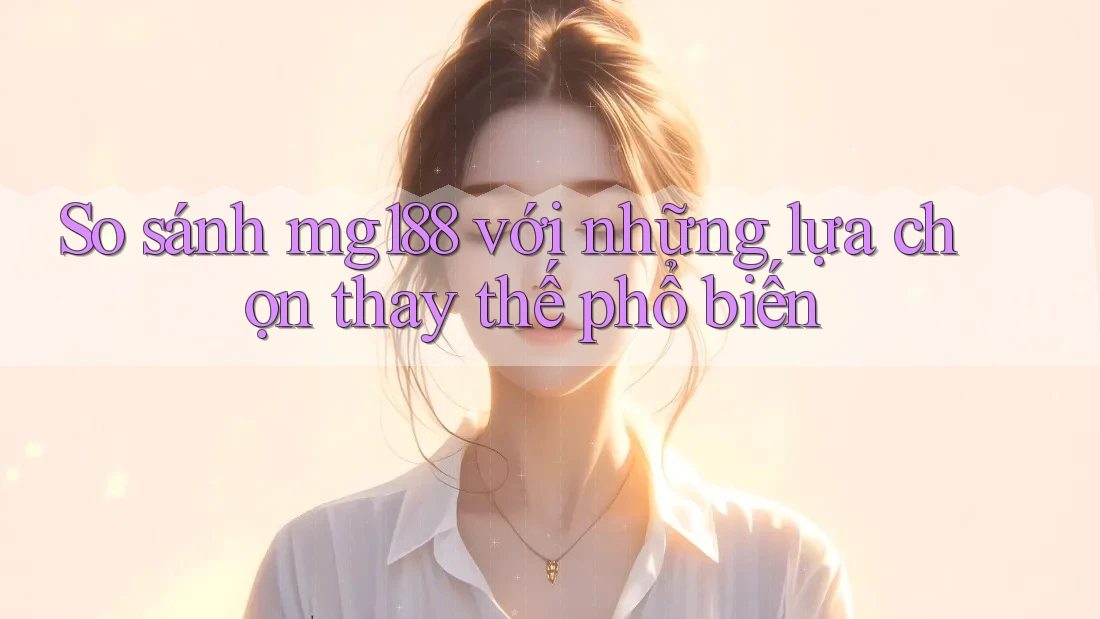 So sánh mg188 với những lựa chọn thay thế phổ biến So sánh mg188 với những lựa chọn thay thế phổ biến