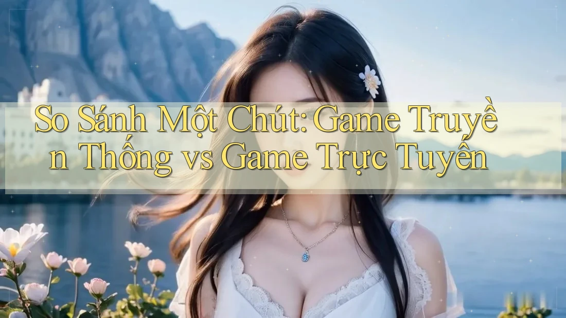So Sánh Một Chút: Game Truyền Thống vs Game Trực Tuyến