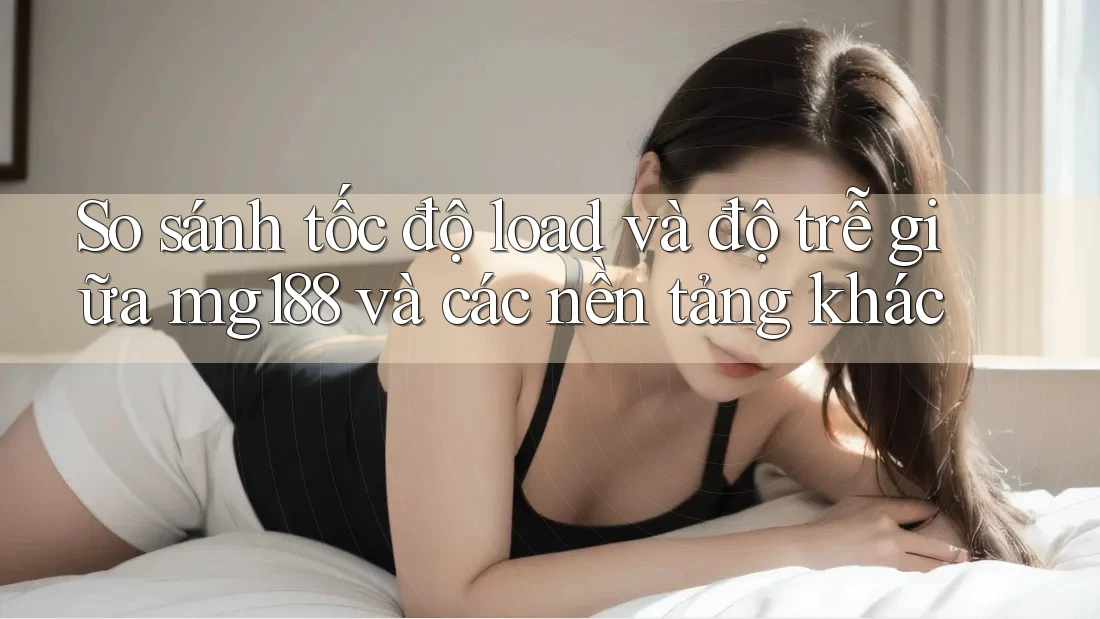 So sánh tốc độ load và độ trễ giữa mg188 và các nền tảng khác