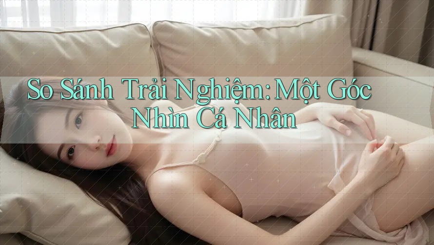 So Sánh Trải Nghiệm: Một Góc Nhìn Cá Nhân