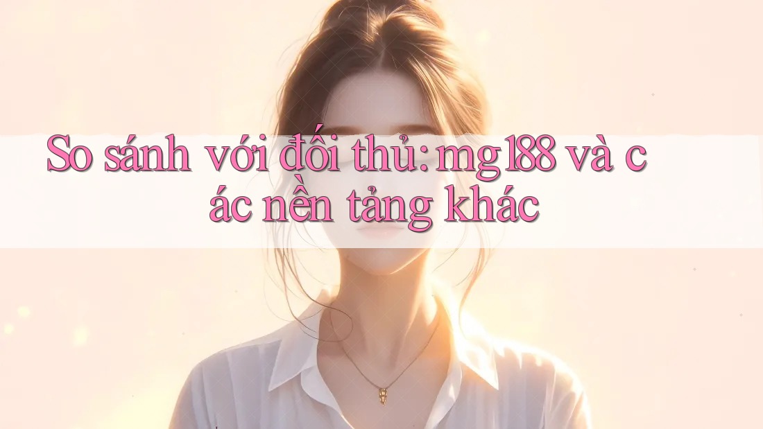 So sánh với đối thủ: mg188 và các nền tảng khác So sánh với đối thủ: mg188 và các nền tảng khác