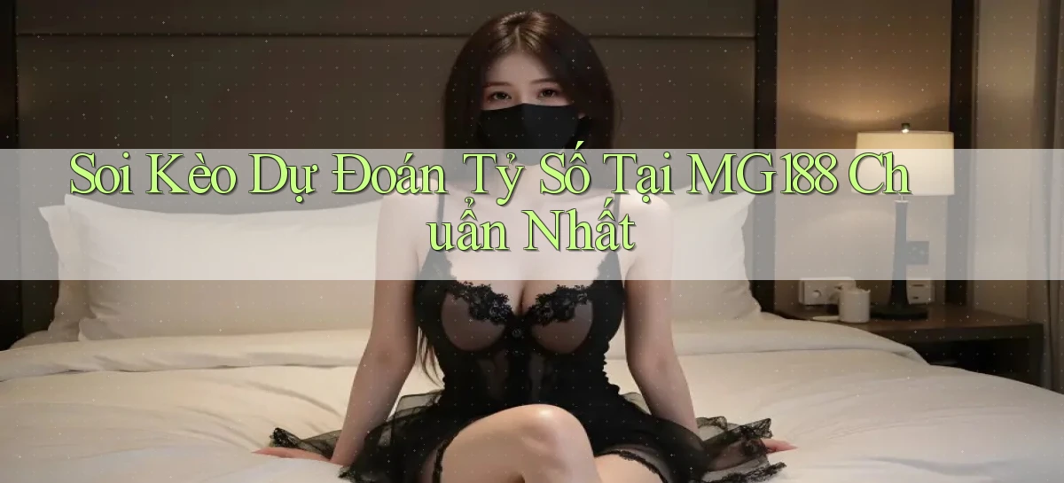 soi kèo dự đoán tỷ số tại mg188 chuẩn nhất