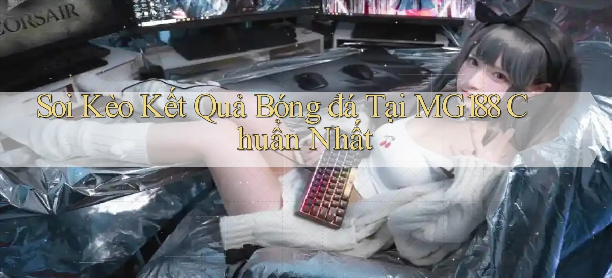 soi kèo kết quả bóng đá tại mg188 chuẩn nhất