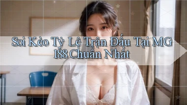 soi kèo tỷ lệ trận đấu tại mg188 chuẩn nhất