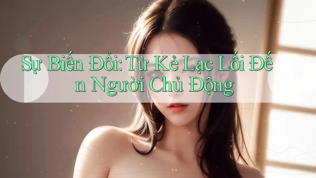 Sự Biến Đổi: Từ Kẻ Lạc Lối Đến Người Chủ Động Sự Biến Đổi: Từ Kẻ Lạc Lối Đến Người Chủ Động