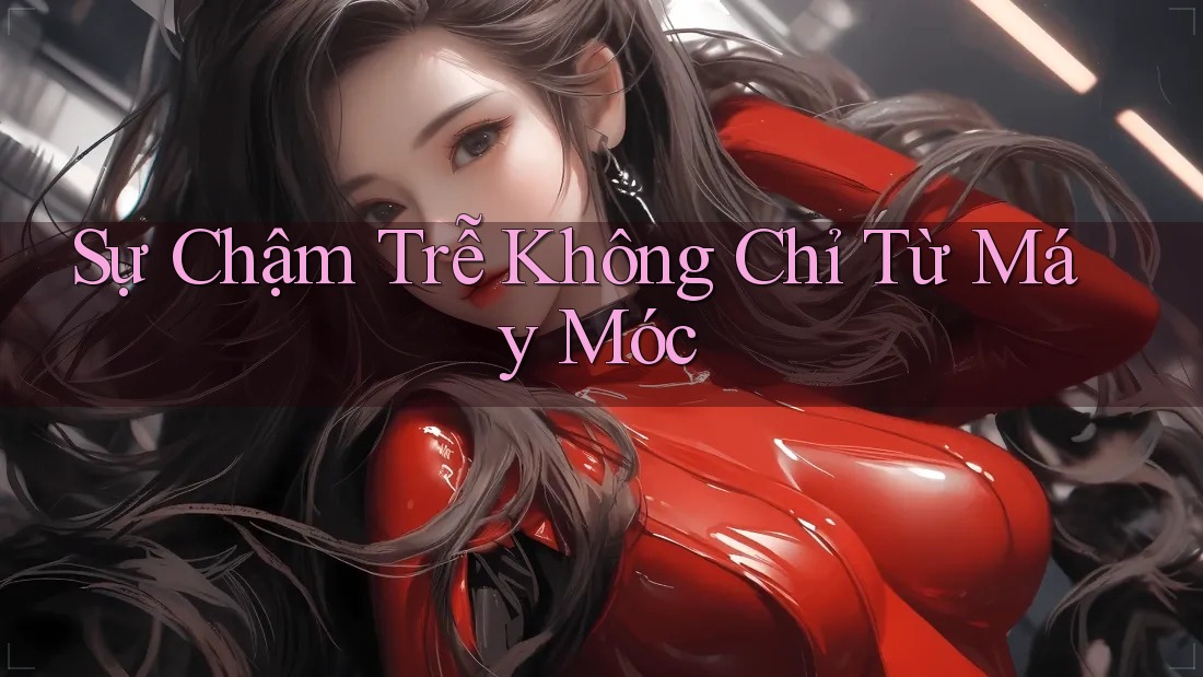Sự Chậm Trễ Không Chỉ Từ Máy Móc Sự Chậm Trễ Không Chỉ Từ Máy Móc