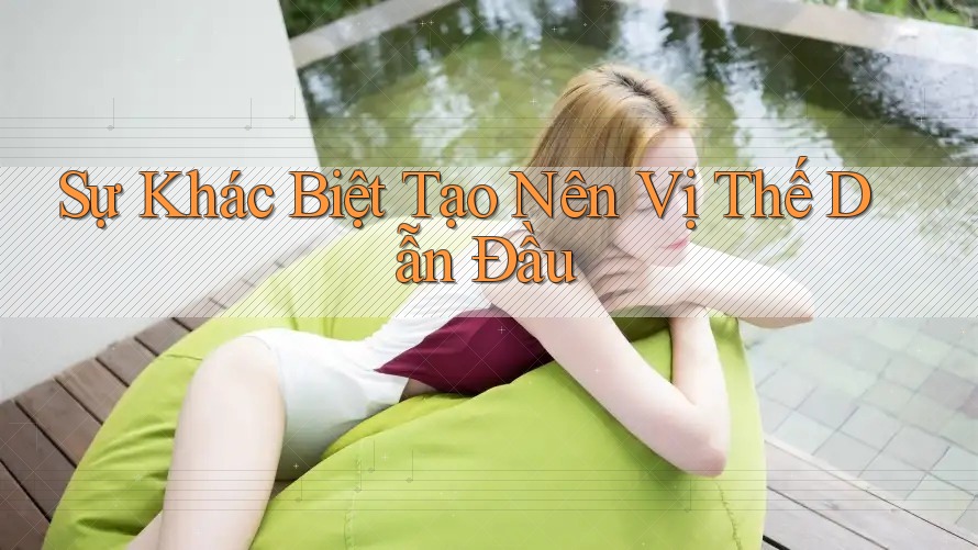 Sự Khác Biệt Tạo Nên Vị Thế Dẫn Đầu Sự Khác Biệt Tạo Nên Vị Thế Dẫn Đầu