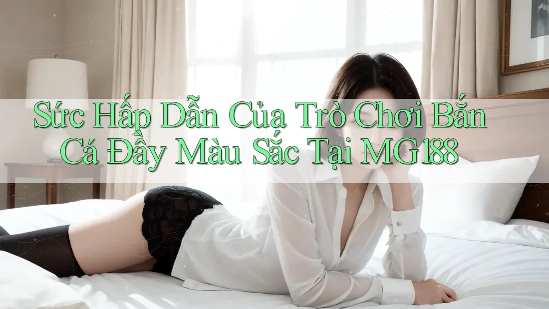 Sức Hấp Dẫn Của Trò Chơi Bắn Cá Đầy Màu Sắc Tại MG188 Sức Hấp Dẫn Của Trò Chơi Bắn Cá Đầy Màu Sắc Tại MG188