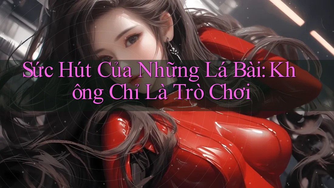 Sức Hút Của Những Lá Bài: Không Chỉ Là Trò Chơi Sức Hút Của Những Lá Bài: Không Chỉ Là Trò Chơi