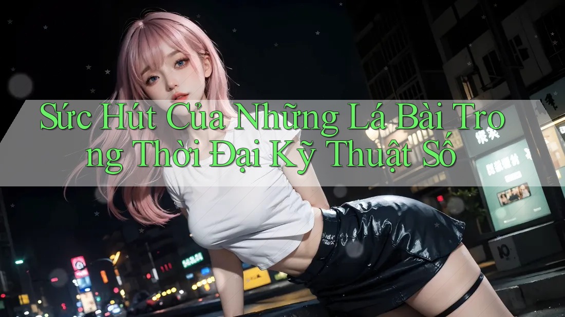 Sức Hút Của Những Lá Bài Trong Thời Đại Kỹ Thuật Số Sức Hút Của Những Lá Bài Trong Thời Đại Kỹ Thuật Số