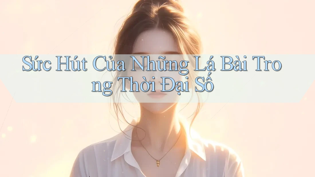 Sức Hút Của Những Lá Bài Trong Thời Đại Số Sức Hút Của Những Lá Bài Trong Thời Đại Số