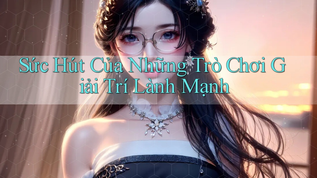 Sức Hút Của Những Trò Chơi Giải Trí Lành Mạnh