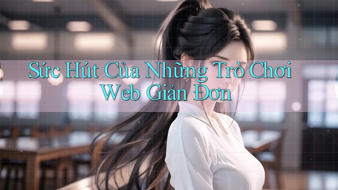 Sức Hút Của Những Trò Chơi Web Giản Đơn Sức Hút Của Những Trò Chơi Web Giản Đơn