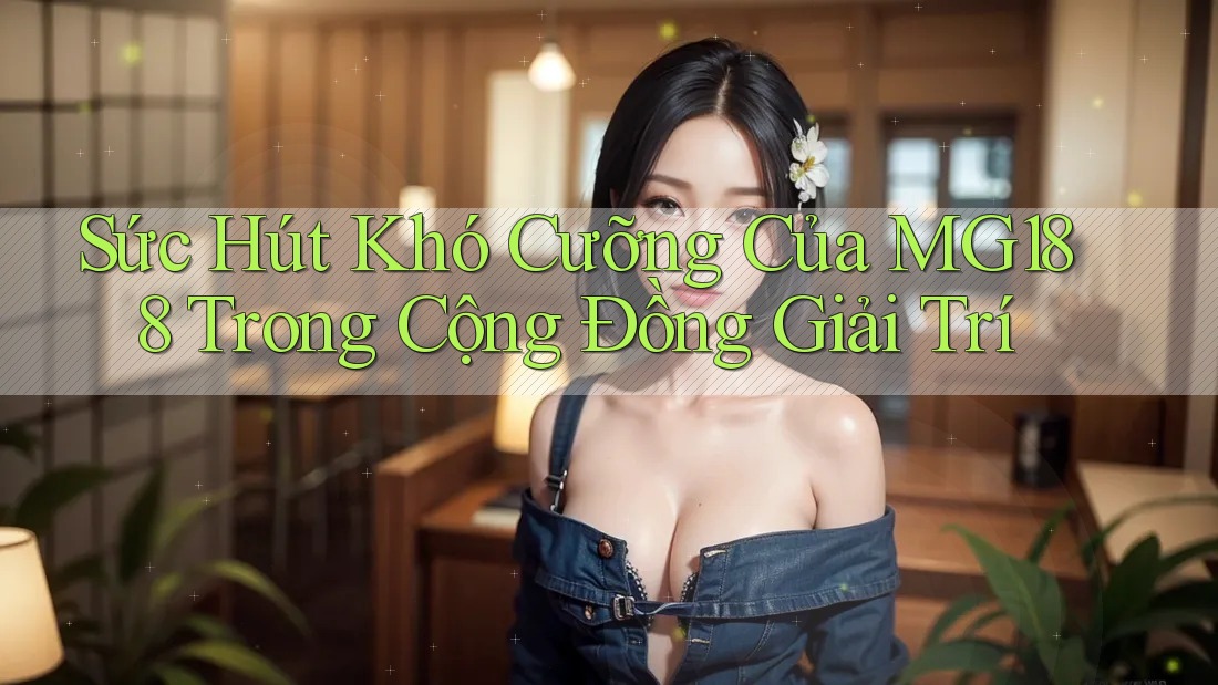 Sức Hút Khó Cưỡng Của MG188 Trong Cộng Đồng Giải Trí