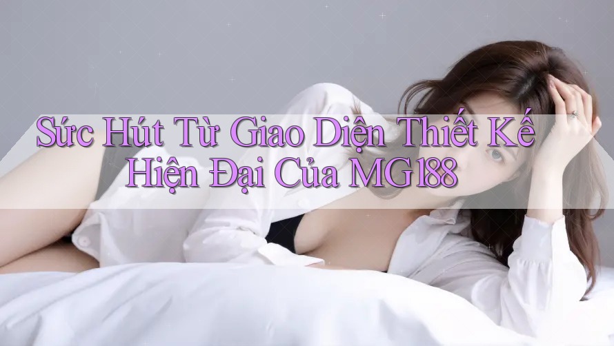 Sức Hút Từ Giao Diện Thiết Kế Hiện Đại Của MG188