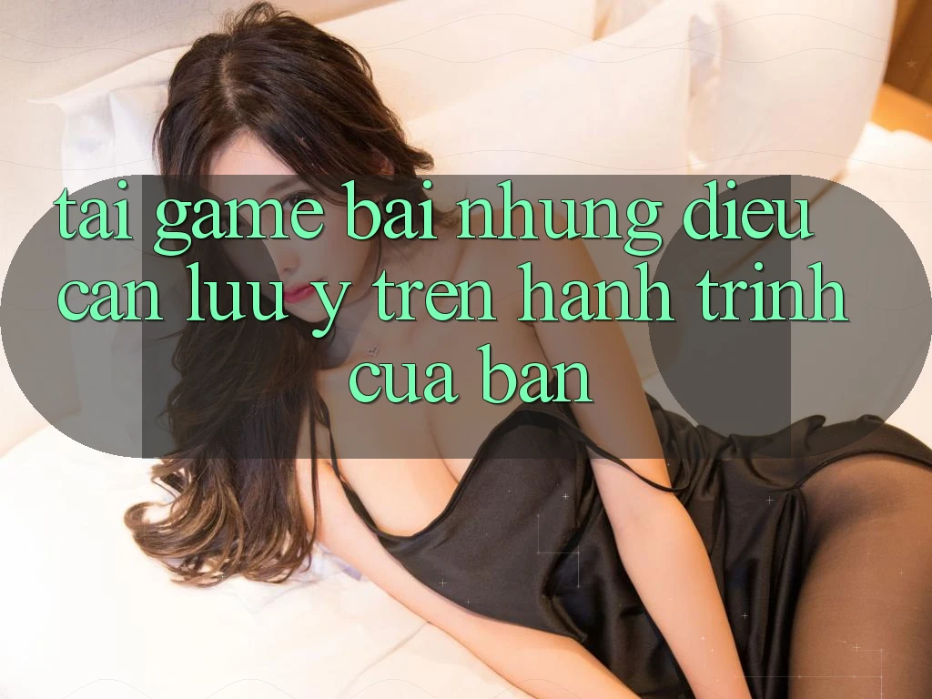 “Tải Game Bài” – Những Điều Cần Lưu Ý Trên Hành Trình Của Bạn “Tải Game Bài” – Những Điều Cần Lưu Ý Trên Hành Trình Của Bạn