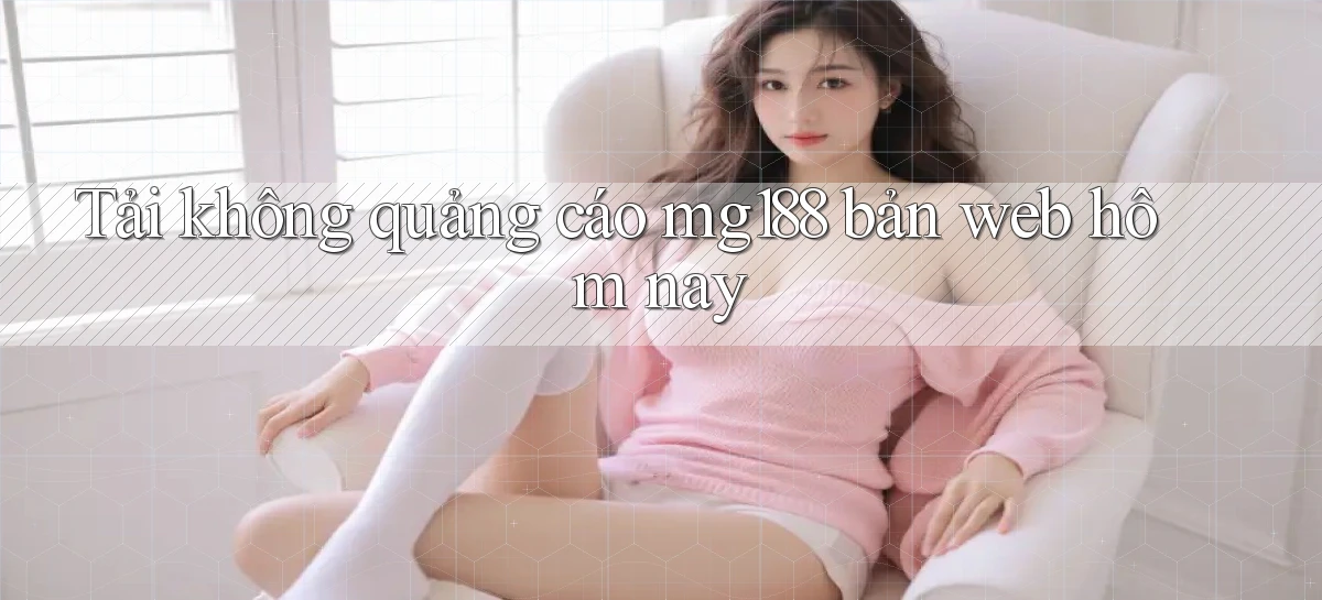 tải không quảng cáo mg188 bản web hôm nay