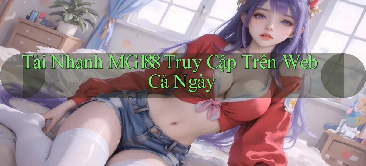 tải nhanh mg188 truy cập trên web cả ngày