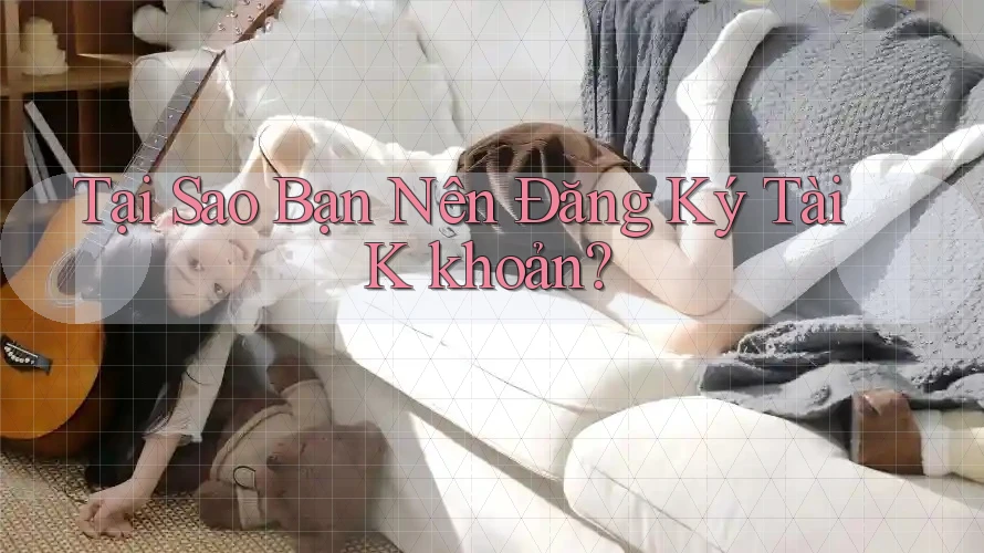 Tại Sao Bạn Nên Đăng Ký Tài K khoản? Tại Sao Bạn Nên Đăng Ký Tài K khoản?