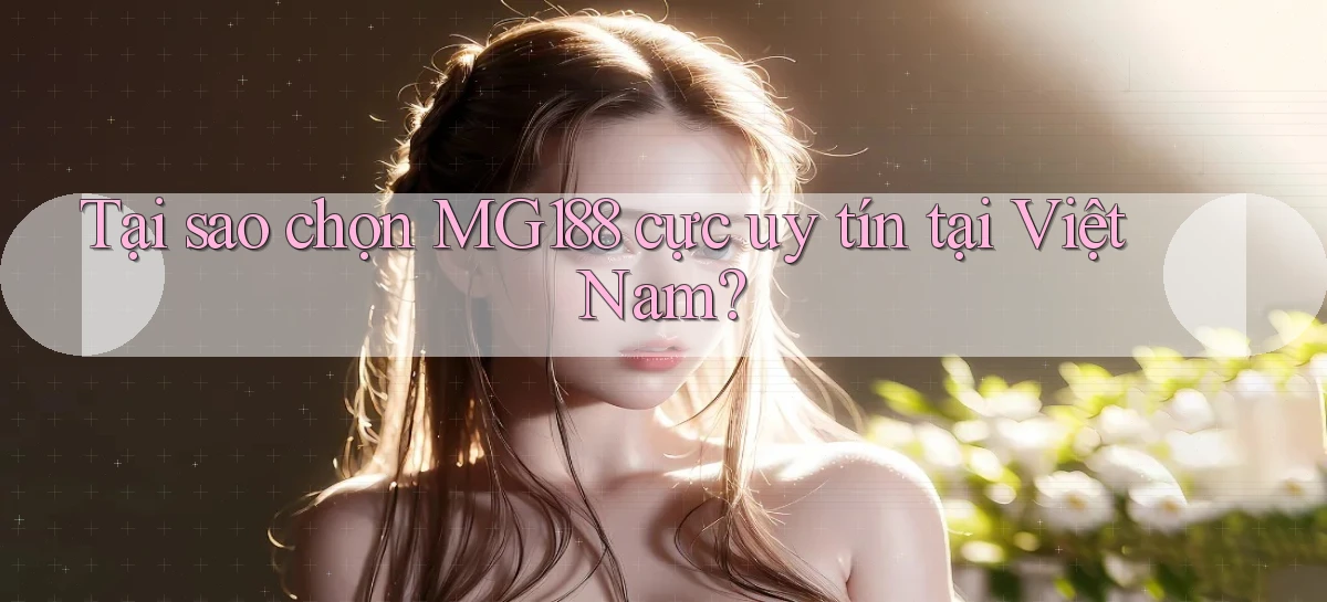 tại sao chọn mg188 cực uy tín tại việt nam