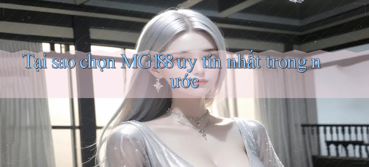 tại sao chọn mg188 uy tín nhất trong nước