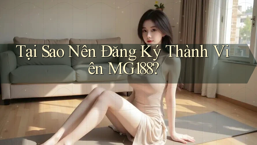 Tại Sao Nên Đăng Ký Thành Viên MG188? Tại Sao Nên Đăng Ký Thành Viên MG188?