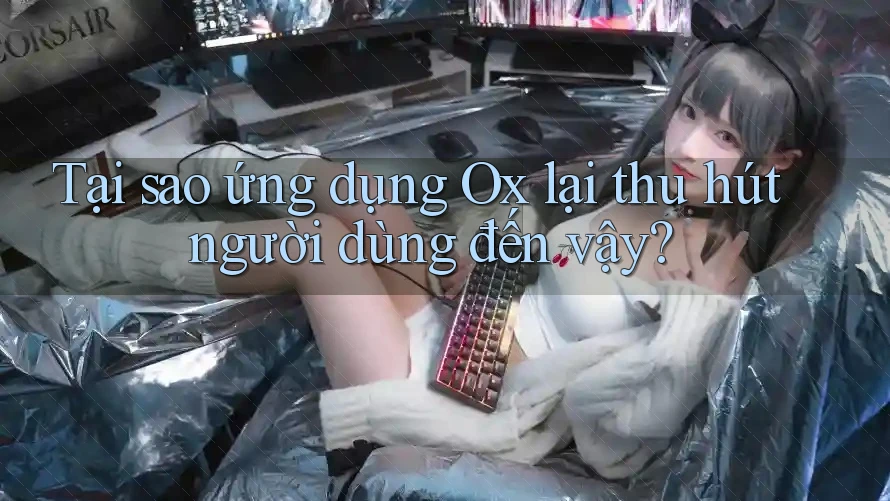 Tại sao ứng dụng Ox lại thu hút người dùng đến vậy? Tại sao ứng dụng Ox lại thu hút người dùng đến vậy?