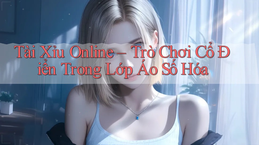 Tài Xỉu Online - Trò Chơi Cổ Điển Trong Lớp Áo Số Hóa Tài Xỉu Online - Trò Chơi Cổ Điển Trong Lớp Áo Số Hóa