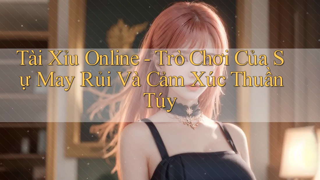 Tài Xỉu Online - Trò Chơi Của Sự May Rủi Và Cảm Xúc Thuần Túy