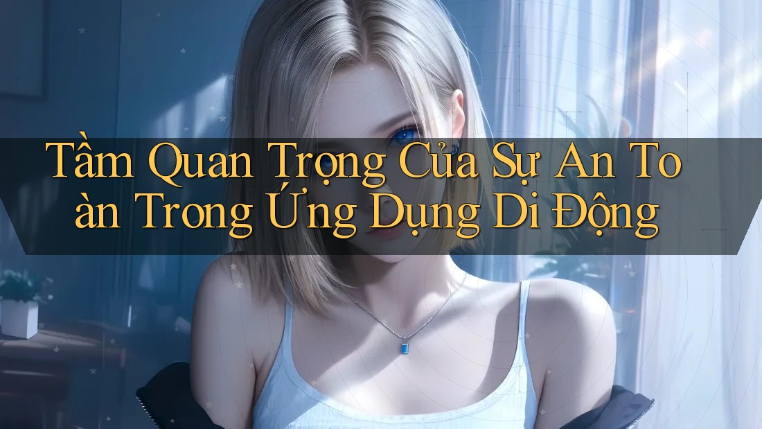Tầm Quan Trọng Của Sự An Toàn Trong Ứng Dụng Di Động Tầm Quan Trọng Của Sự An Toàn Trong Ứng Dụng Di Động